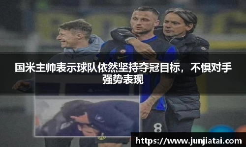 国米主帅表示球队依然坚持夺冠目标，不惧对手强势表现