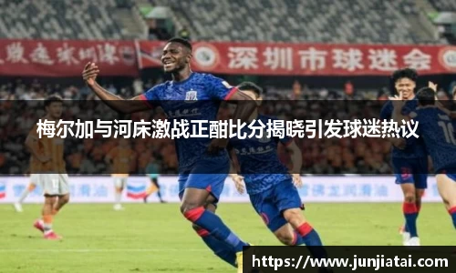 梅尔加与河床激战正酣比分揭晓引发球迷热议