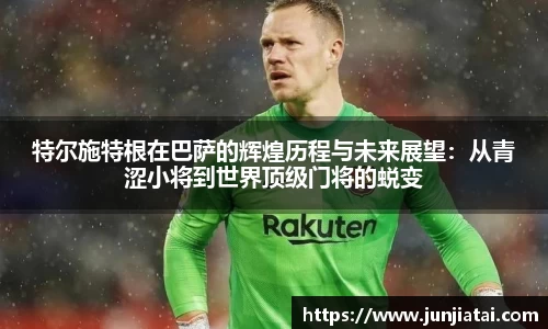 特尔施特根在巴萨的辉煌历程与未来展望：从青涩小将到世界顶级门将的蜕变